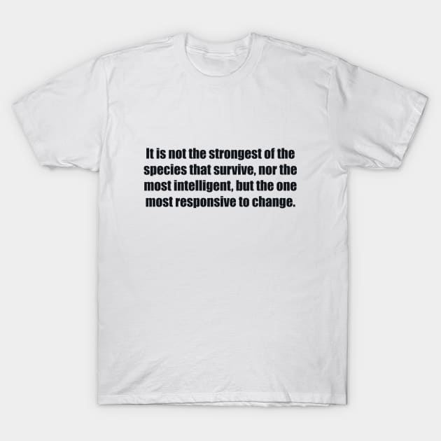 It is not the strongest of the species that survive, nor the most intelligent, but the one most responsive to change. T-Shirt by BL4CK&WH1TE 